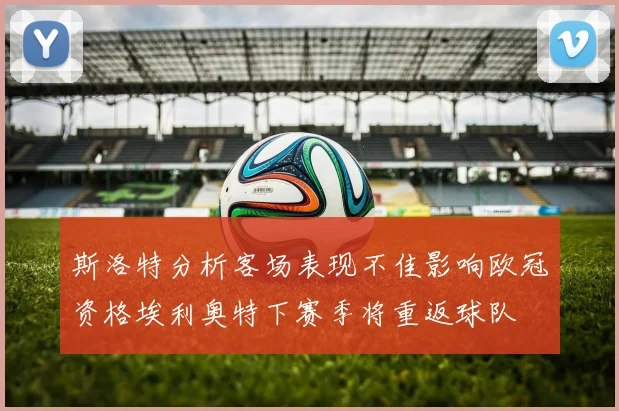 斯洛特分析客场表现不佳影响欧冠资格埃利奥特下赛季将重返球队
