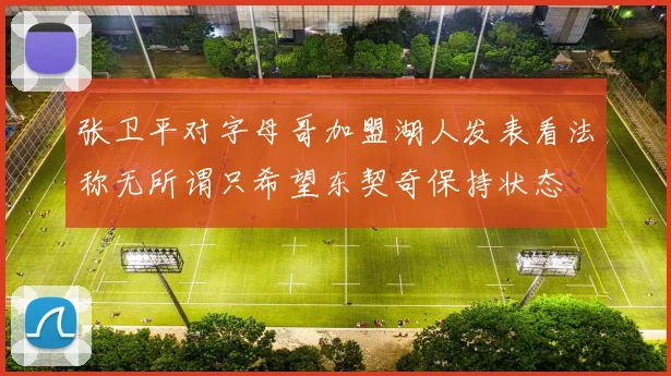 张卫平对字母哥加盟湖人发表看法称无所谓只希望东契奇保持状态