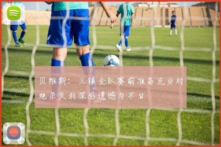 贝维斯：三镇全队赛前准备充分对绝杀失利深感遗憾与不甘