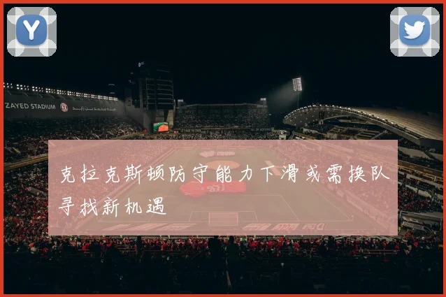 克拉克斯顿防守能力下滑或需换队寻找新机遇