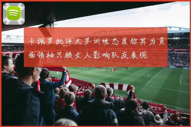 卡佩罗批评大罗训练态度称其为负面领袖只顾女人影响队友表现