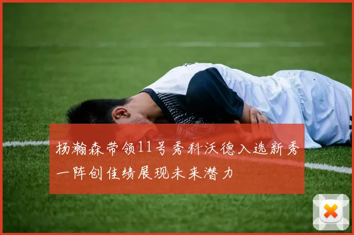 杨瀚森带领11号秀科沃德入选新秀一阵创佳绩展现未来潜力