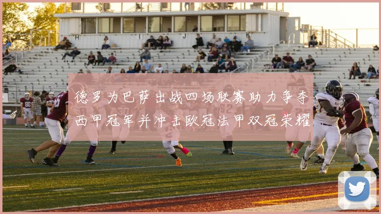 德罗为巴萨出战四场联赛助力争夺西甲冠军并冲击欧冠法甲双冠荣耀