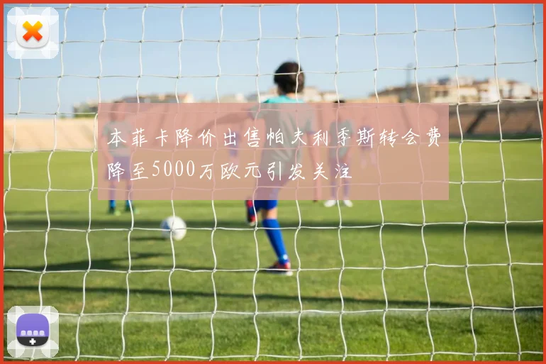 本菲卡降价出售帕夫利季斯转会费降至5000万欧元引发关注